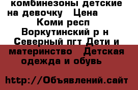 комбинезоны детские на девочку › Цена ­ 700 - Коми респ., Воркутинский р-н, Северный пгт Дети и материнство » Детская одежда и обувь   